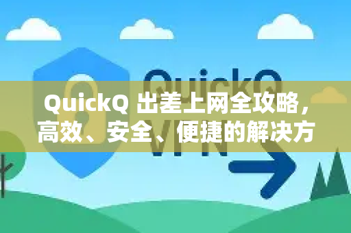 QuickQ 出差上网全攻略，高效、安全、便捷的解决方案