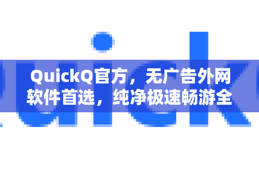 QuickQ官方，无广告外网软件首选，纯净极速畅游全球网络