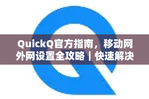 QuickQ官方指南，移动网外网设置全攻略｜快速解决远程访问难题