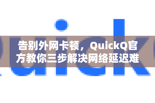 告别外网卡顿，QuickQ官方教你三步解决网络延迟难题