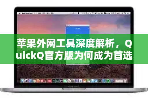 苹果外网工具深度解析，QuickQ官方版为何成为首选？