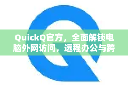 QuickQ官方，全面解锁电脑外网访问，远程办公与跨网络互联的终极方案