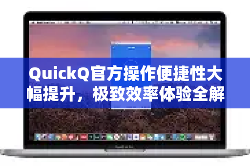 QuickQ官方操作便捷性大幅提升，极致效率体验全解析-第1张图片-下载QuickQ官网 |稳定高速的VPN客户端