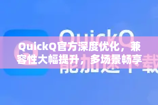 QuickQ官方深度优化，兼容性大幅提升，多场景畅享稳定连接-第1张图片-下载QuickQ官网 |稳定高速的VPN客户端