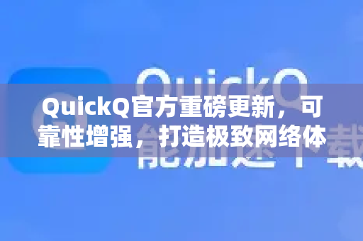 QuickQ官方重磅更新，可靠性增强，打造极致网络体验-第1张图片-下载QuickQ官网 |稳定高速的VPN客户端