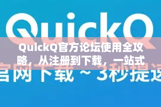QuickQ官方论坛使用全攻略，从注册到下载，一站式指南