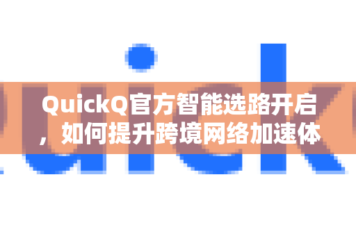 QuickQ官方智能选路开启，如何提升跨境网络加速体验？