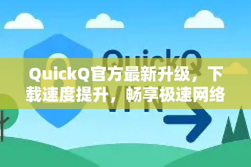 QuickQ官方最新升级，下载速度提升，畅享极速网络体验