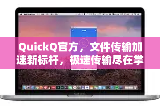 QuickQ官方，文件传输加速新标杆，极速传输尽在掌握