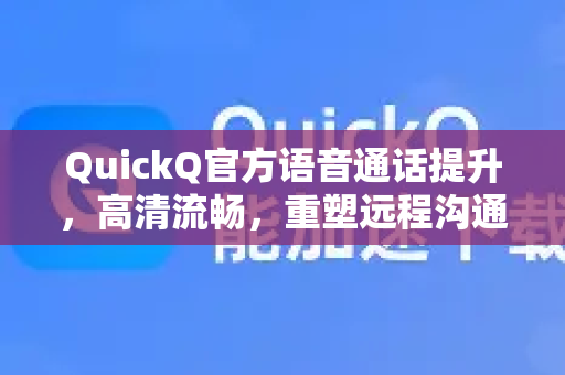 QuickQ官方语音通话提升，高清流畅，重塑远程沟通体验