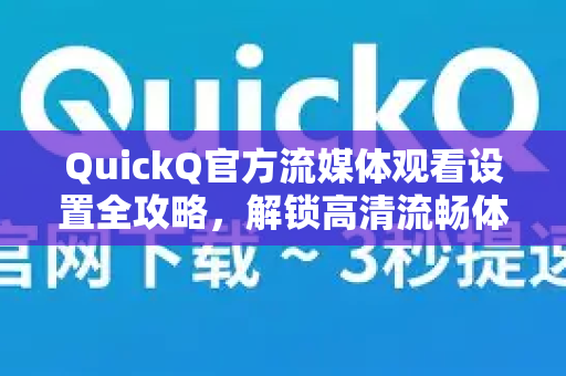 QuickQ官方流媒体观看设置全攻略，解锁高清流畅体验