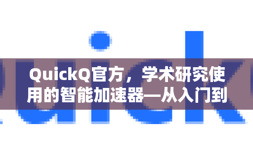 QuickQ官方，学术研究使用的智能加速器—从入门到精通