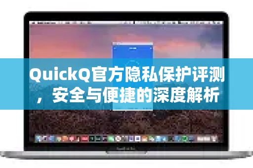 QuickQ官方隐私保护评测，安全与便捷的深度解析