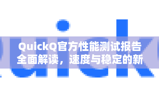 QuickQ官方性能测试报告全面解读，速度与稳定的新标杆