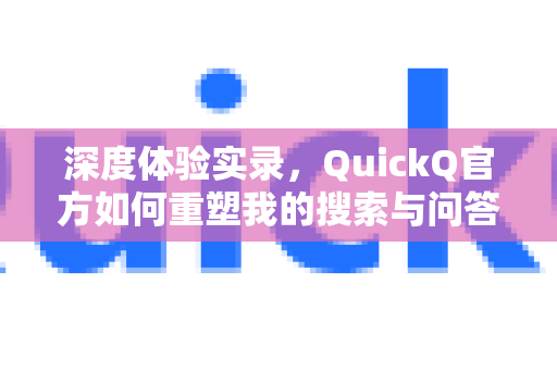 深度体验实录，QuickQ官方如何重塑我的搜索与问答体验？一份真实用户体验分享