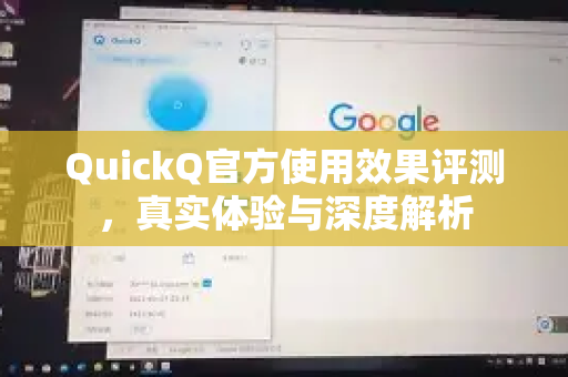 QuickQ官方使用效果评测，真实体验与深度解析
