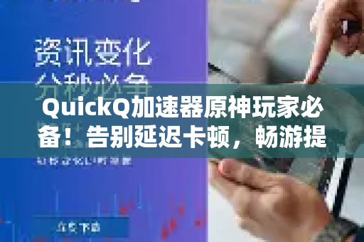 QuickQ加速器原神玩家必备！告别延迟卡顿，畅游提瓦特大陆完整指南-第1张图片-下载QuickQ官网 |稳定高速的VPN客户端