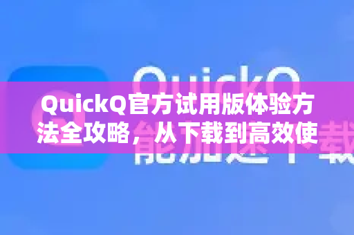 QuickQ官方试用版体验方法全攻略，从下载到高效使用的完整指南