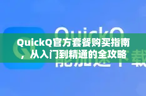 QuickQ官方套餐购买指南，从入门到精通的全攻略