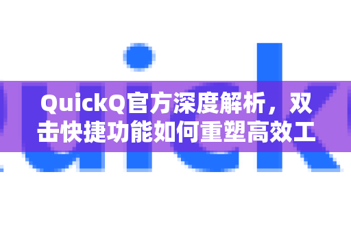 QuickQ官方深度解析，双击快捷功能如何重塑高效工作流