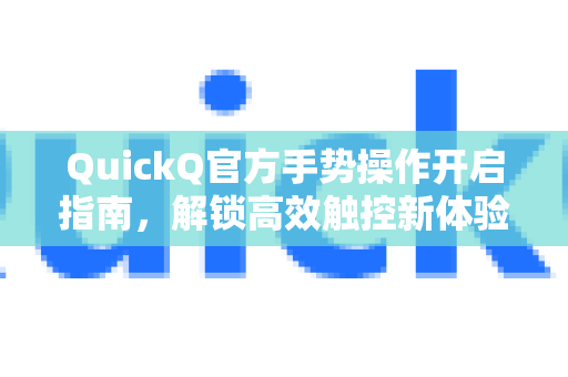 QuickQ官方手势操作开启指南，解锁高效触控新体验