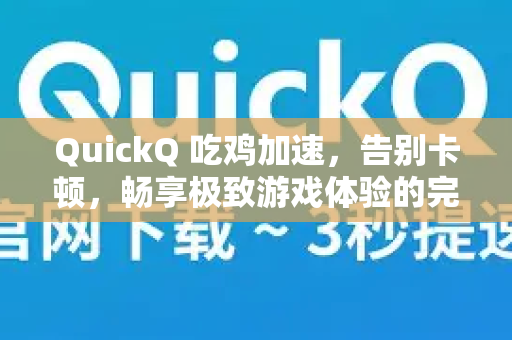 QuickQ 吃鸡加速，告别卡顿，畅享极致游戏体验的完整指南