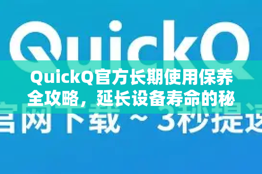 QuickQ官方长期使用保养全攻略，延长设备寿命的秘诀