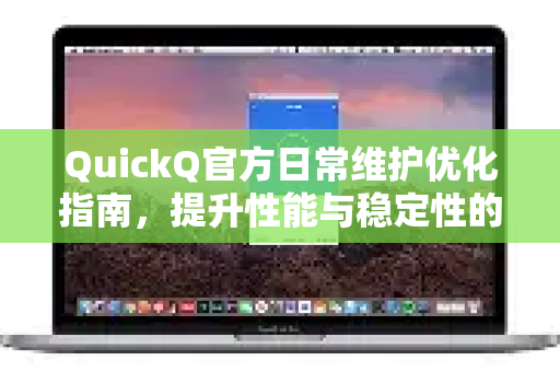 QuickQ官方日常维护优化指南，提升性能与稳定性的关键步骤