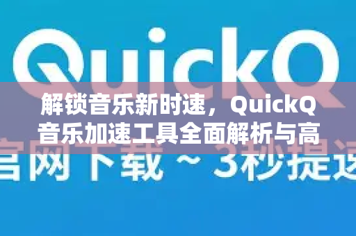 解锁音乐新时速，QuickQ音乐加速工具全面解析与高效使用指南