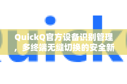 QuickQ官方设备识别管理，多终端无缝切换的安全新标杆