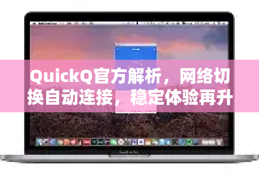 QuickQ官方解析，网络切换自动连接，稳定体验再升级