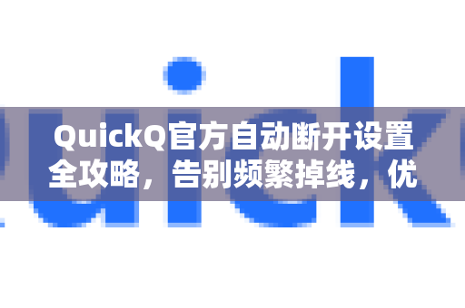QuickQ官方自动断开设置全攻略，告别频繁掉线，优化网络体验