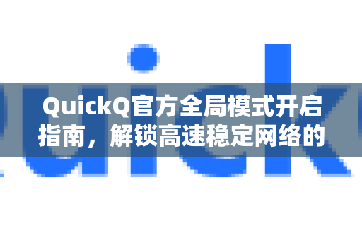 QuickQ官方全局模式开启指南，解锁高速稳定网络的终极方案