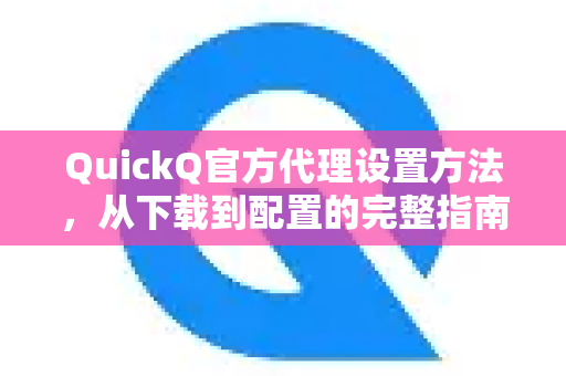 QuickQ官方代理设置方法，从下载到配置的完整指南（2025最新版）