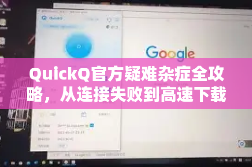 QuickQ官方疑难杂症全攻略，从连接失败到高速下载，一文解决所有问题