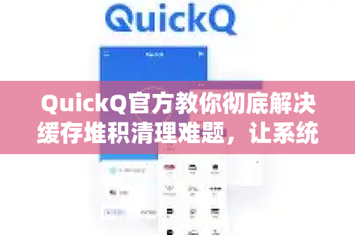 QuickQ官方教你彻底解决缓存堆积清理难题，让系统流畅如新