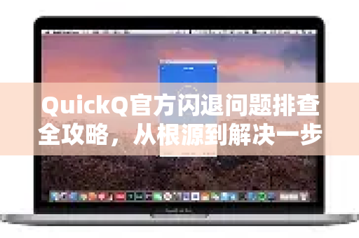 QuickQ官方闪退问题排查全攻略，从根源到解决一步到位