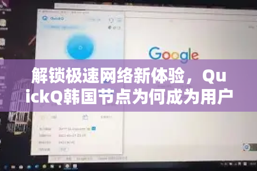 解锁极速网络新体验，QuickQ韩国节点为何成为用户首选？