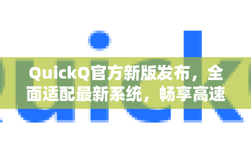 QuickQ官方新版发布，全面适配最新系统，畅享高速稳定连接