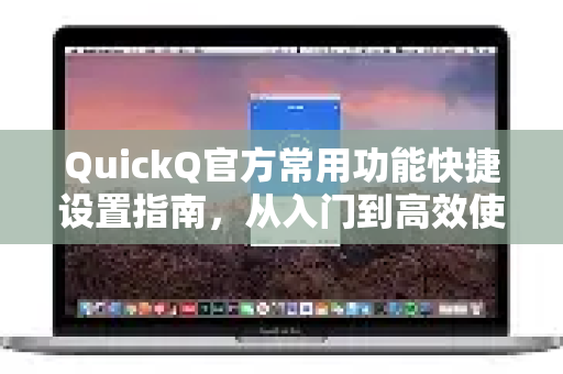 QuickQ官方常用功能快捷设置指南，从入门到高效使用