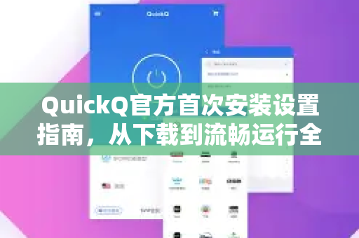 QuickQ官方首次安装设置指南，从下载到流畅运行全攻略