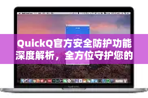 QuickQ官方安全防护功能深度解析，全方位守护您的网络安全