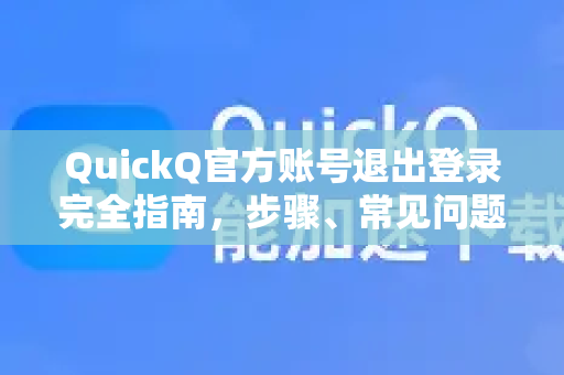 QuickQ官方账号退出登录完全指南，步骤、常见问题与安全建议