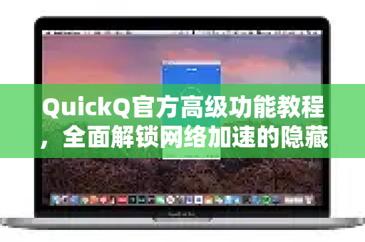 QuickQ官方高级功能教程，全面解锁网络加速的隐藏技能