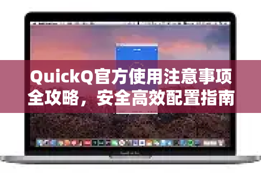 QuickQ官方使用注意事项全攻略，安全高效配置指南