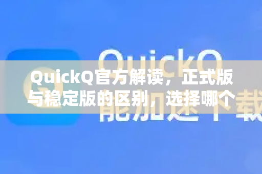 QuickQ官方解读，正式版与稳定版的区别，选择哪个版本更好？