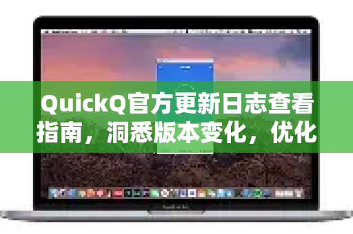 QuickQ官方更新日志查看指南，洞悉版本变化，优化使用体验