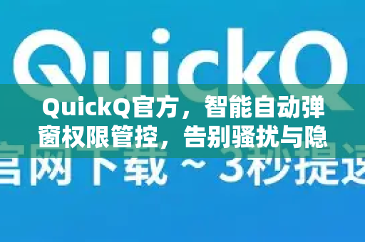 QuickQ官方，智能自动弹窗权限管控，告别骚扰与隐私泄露