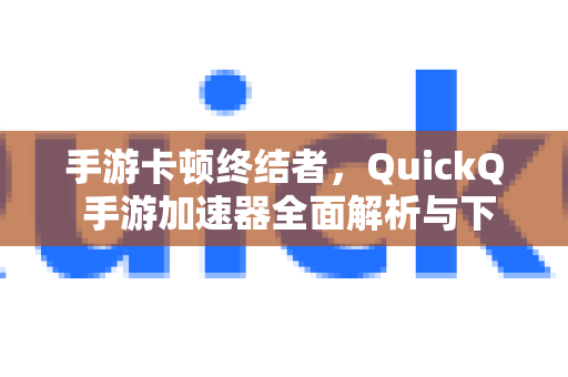 手游卡顿终结者，QuickQ 手游加速器全面解析与下载指南