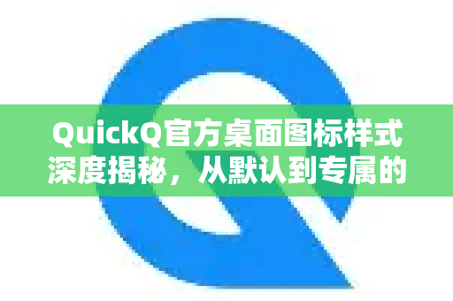 QuickQ官方桌面图标样式深度揭秘，从默认到专属的个性化定制
